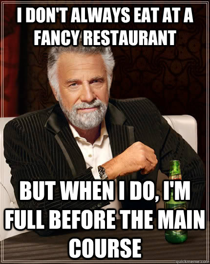 I don't always eat at a fancy restaurant but when I do, I'm full before the main course  The Most Interesting Man In The World