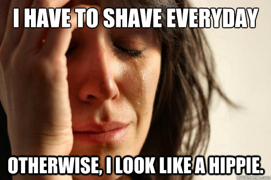 I have to shave everyday Otherwise, i look like a hippie.   First World Problems