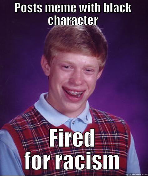 its black its white haha - POSTS MEME WITH BLACK CHARACTER FIRED FOR RACISM Bad Luck Brian