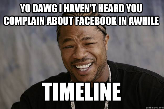 YO DAWG I haven't heard you complain about facebook in awhile timeline - YO DAWG I haven't heard you complain about facebook in awhile timeline  Xzibit meme