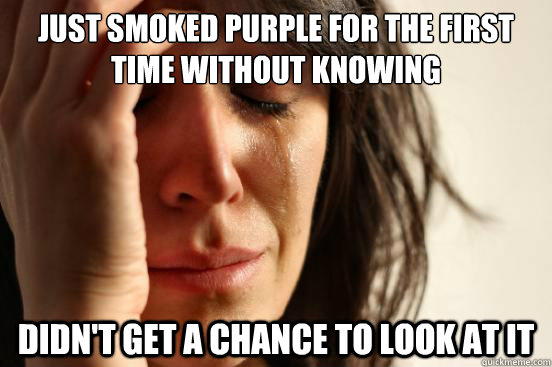 just smoked purple for the first time without knowing Didn't get a chance to look at it - just smoked purple for the first time without knowing Didn't get a chance to look at it  First World Problems