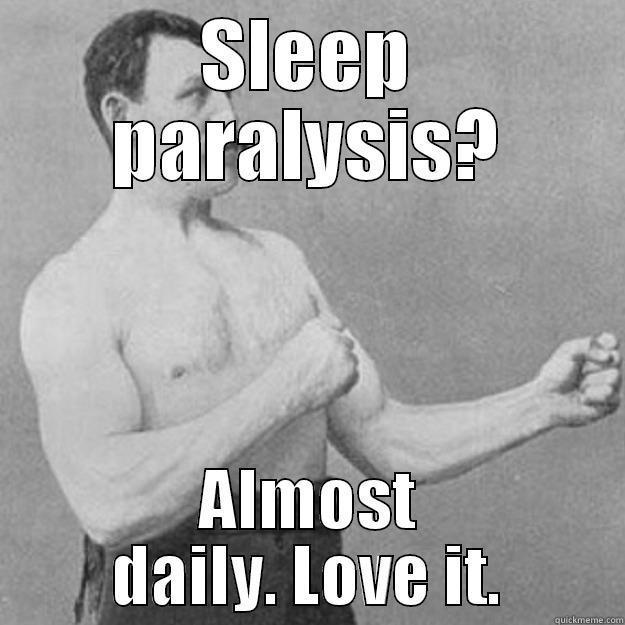 SLEEP PARALYSIS? ALMOST DAILY. LOVE IT. overly manly man