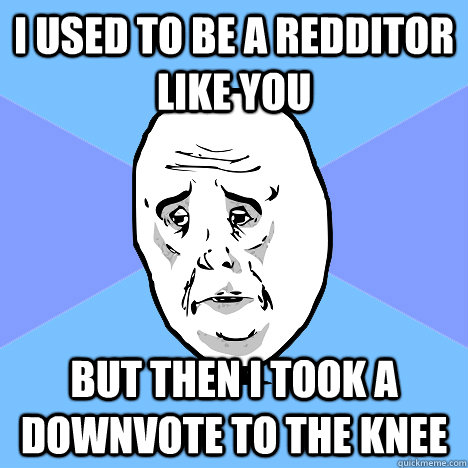 I used to be a redditor like you But then I took a downvote to the knee  Okay Guy