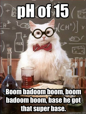 pH of 15 Boom badoom boom, boom badoom boom, base he got that super base.  Chemistry Cat