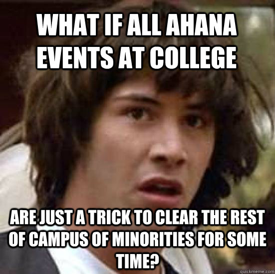 What if all AHANA events at college are just a trick to clear the rest of campus of minorities for some time?  conspiracy keanu