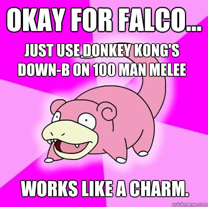 okay for falco... just use donkey kong's down-b on 100 man melee works like a charm.  Slowpoke