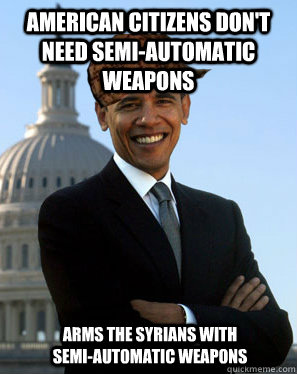 american citizens don't need semi-automatic weapons  Arms the syrians with semi-automatic weapons  Scumbag Obama