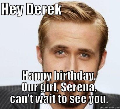 HEY DEREK                       HAPPY BIRTHDAY. OUR GIRL, SERENA, CAN'T WAIT TO SEE YOU. Good Guy Ryan Gosling