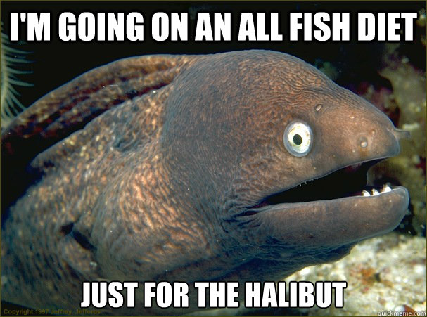 i'm going on an all fish diet just for the halibut  Bad Joke Eel