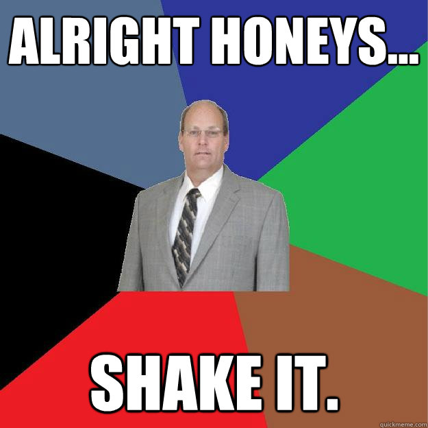 Alright honeys... shake it. - Alright honeys... shake it.  Dr B