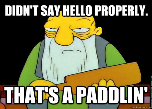 Didn't say hello properly. That's a Paddlin'  Thats a paddlin