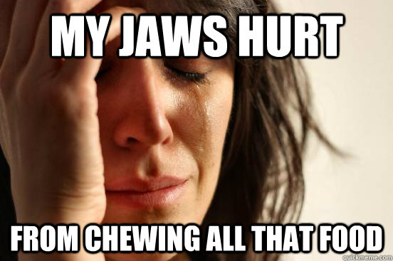 My jaws hurt from chewing all that food - My jaws hurt from chewing all that food  First World Problems