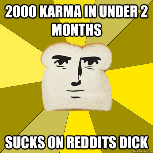 2000 karma in under 2 months sucks on reddits dick - 2000 karma in under 2 months sucks on reddits dick  Breadfriend