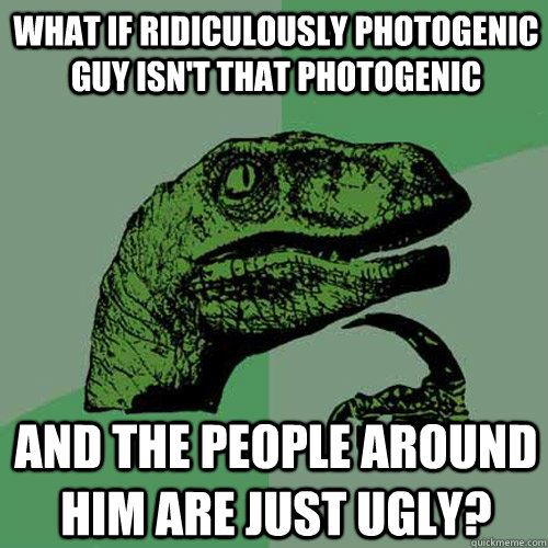 What if ridiculously photogenic guy isn't that photogenic and the people around him are just ugly?  Philosoraptor