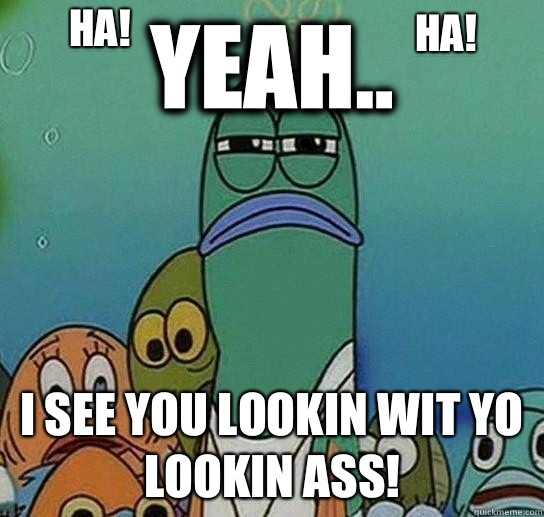 Yeah.. I see you lookin wit yo lookin ass! ha! ha!  Serious fish SpongeBob