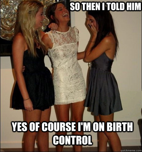 so then i told him Yes of course I'm on birth control  Vindictive Girls