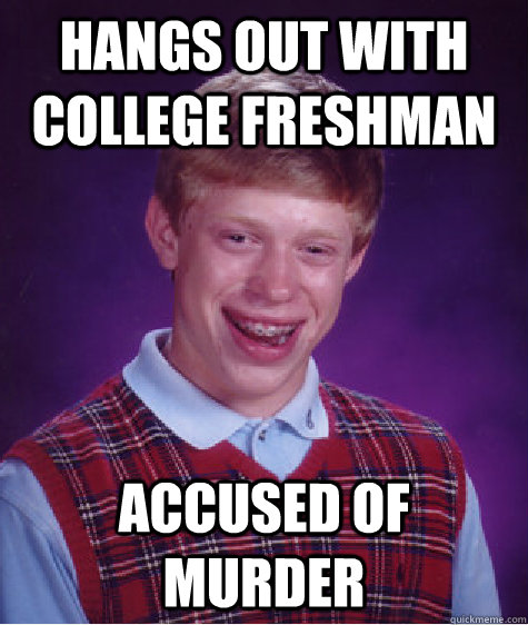 Hangs out with college freshman Accused of murder - Hangs out with college freshman Accused of murder  Bad Luck Brian