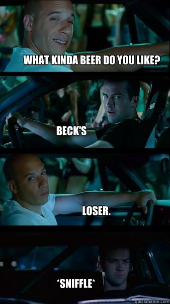 What kinda beer do you like? Beck's Loser. *sniffle*  Fast and Furious