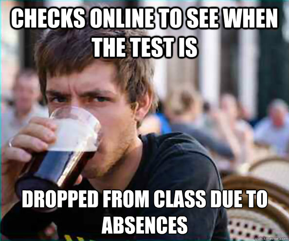 Checks online to see when the test is Dropped from class due to absences - Checks online to see when the test is Dropped from class due to absences  Lazy College Senior