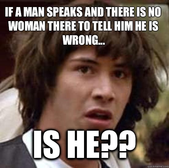 If a man speaks and there is no woman there to tell him he is wrong... is he??  conspiracy keanu