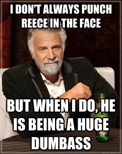 I don't always punch reece in the face but when I do, he is being a huge dumbass - I don't always punch reece in the face but when I do, he is being a huge dumbass  The Most Interesting Man In The World