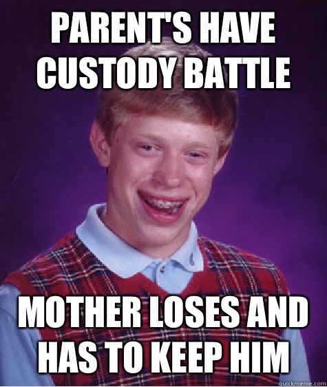 Parent's have custody battle Mother loses and has to keep him  Bad Luck Brian