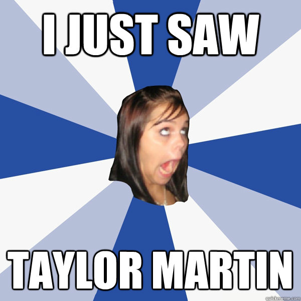 I just saw Taylor MArtin  Annoying Facebook Girl