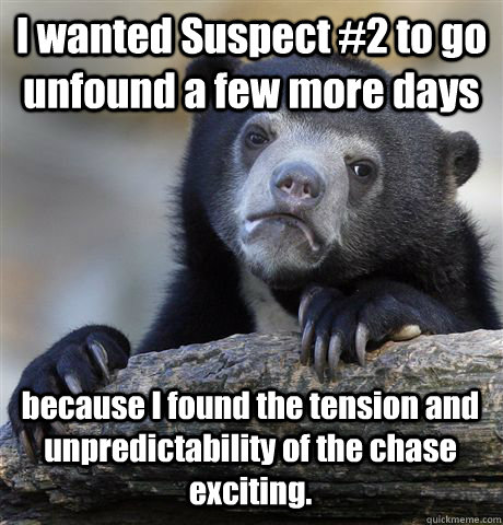 I wanted Suspect #2 to go unfound a few more days  because I found the tension and unpredictability of the chase exciting.  Confession Bear