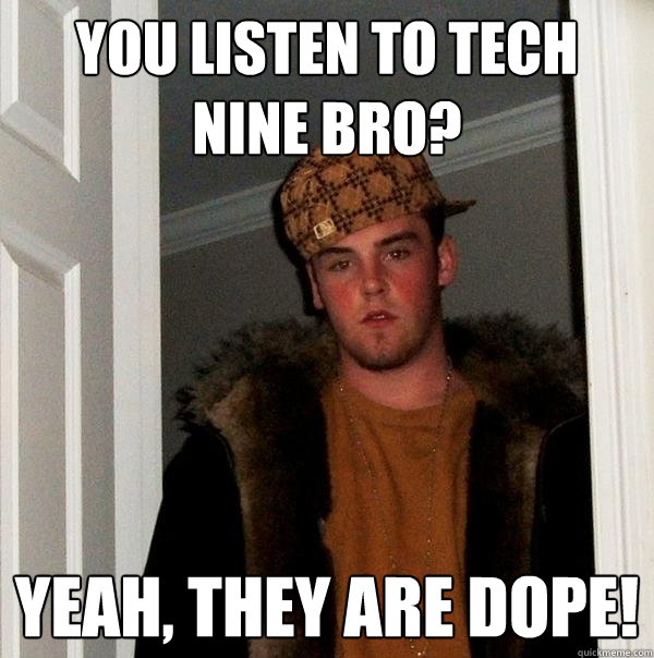 you listen to Tech nine bro? yeah, they are dope! - you listen to Tech nine bro? yeah, they are dope!  Scumbag Steve