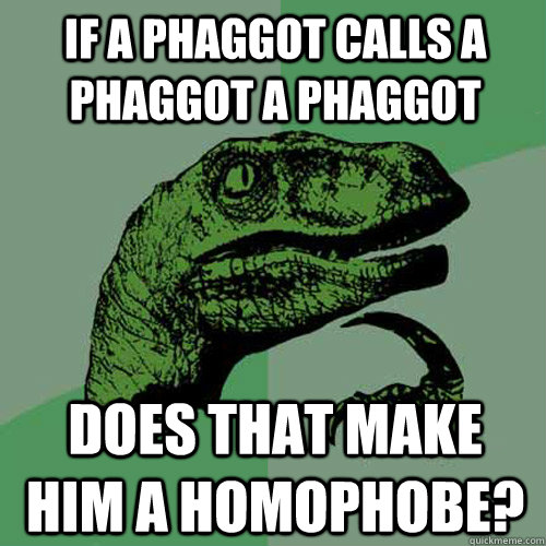 If a phaggot calls a phaggot a phaggot Does that make him a homophobe?  Philosoraptor