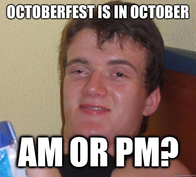 Octoberfest is in October  Am or pm?  10 Guy