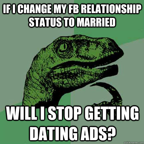 if i change my fb relationship status to married will i stop getting dating ads?  Philosoraptor