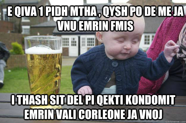 E qiva 1 pidh mtha , qysh po de me ja vnu emrin fmis i thash sit del pi qekti kondomit emrin Vali Corleone ja vnoj  - E qiva 1 pidh mtha , qysh po de me ja vnu emrin fmis i thash sit del pi qekti kondomit emrin Vali Corleone ja vnoj   drunk baby