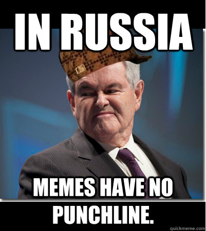 IN RUSSIA memes have no punchline.  Scumbag Gingrich