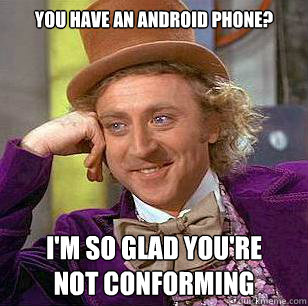 You have an Android phone? I'm so glad you're
not conforming  Condescending Wonka