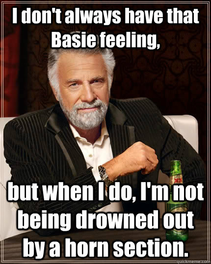 I don't always have that Basie feeling, but when I do, I'm not being drowned out by a horn section.  The Most Interesting Man In The World