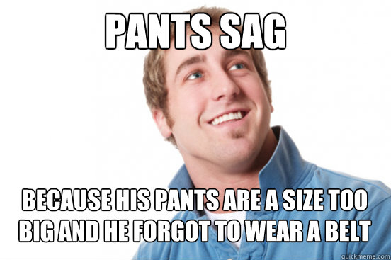 Pants sag Because his pants are a size too 
big and he forgot to wear a belt  Misunderstood Douchebag