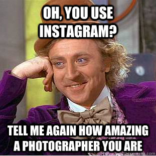 Oh, you use instagram? Tell me again how amazing a photographer you are  Condescending Wonka