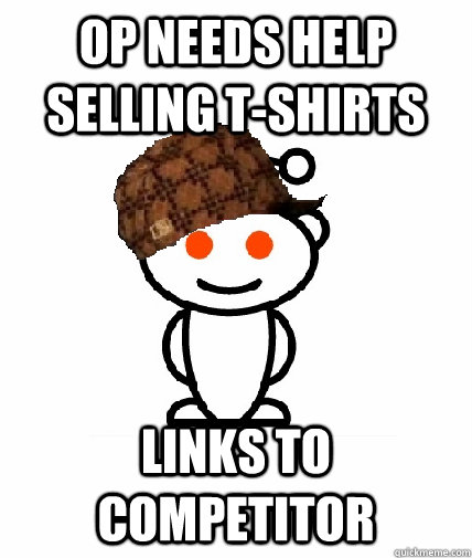 Op needs help selling T-shirts Links to competitor  Scumbag Reddit