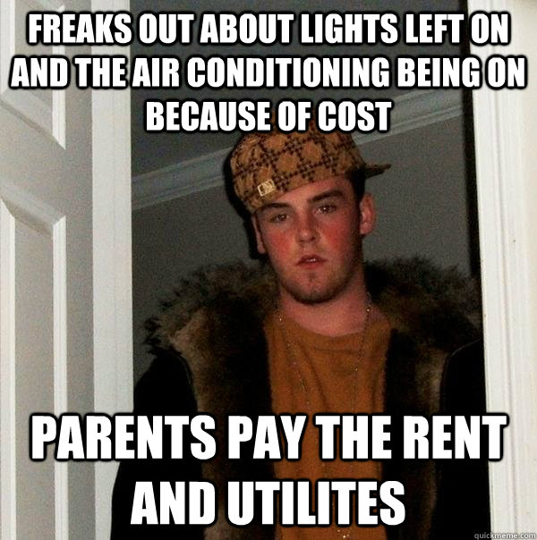 Freaks out about lights left on and the air conditioning being on because of cost Parents pay the rent and utilites - Freaks out about lights left on and the air conditioning being on because of cost Parents pay the rent and utilites  Scumbag Steve