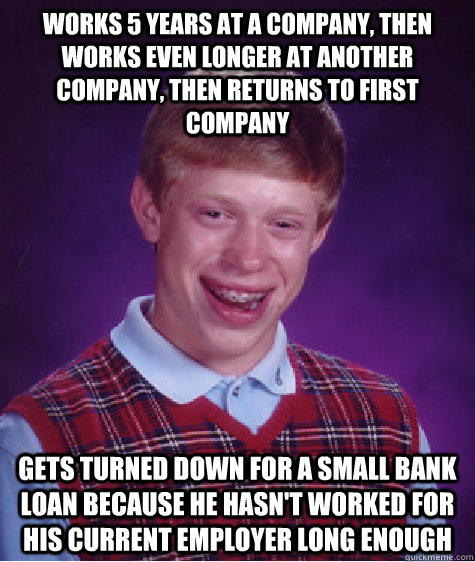 works 5 years at a company, then works even longer at another company, then returns to first company gets turned down for a small bank loan because he hasn't worked for his current employer long enough  Bad Luck Brian