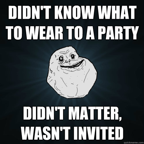 didn't know what to wear to a party didn't matter, wasn't invited   Forever Alone