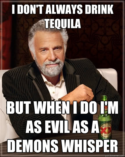 I don't always drink tequila but when i do i'm as evil as a demons whisper  The Most Interesting Man In The World