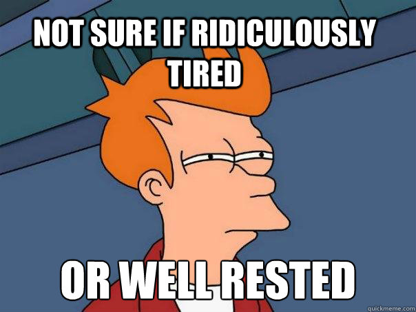 Not sure if ridiculously tired Or well rested  Futurama Fry