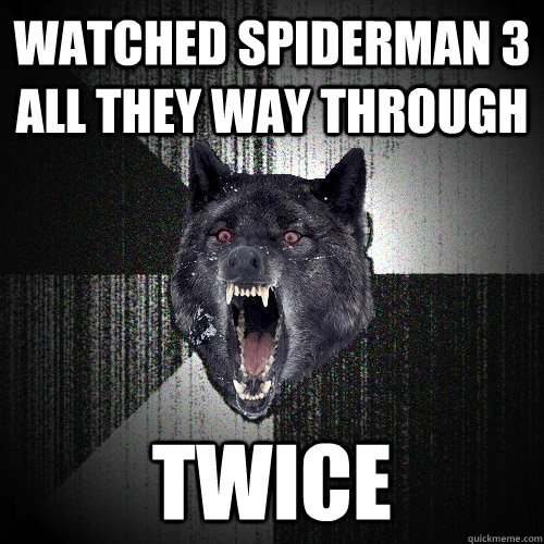 Watched Spiderman 3 all they way through twice  Insanity Wolf