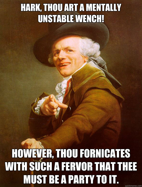 Hark, thou art a mentally unstable wench! However, thou fornicates with such a fervor that thee must be a party to it.  Joseph Ducreux