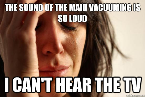 The sound of the maid vacuuming is so loud i can't hear the tv  First World Problems