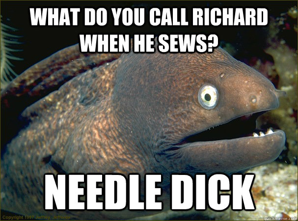 What do you call richard when he sews? needle dick  Bad Joke Eel