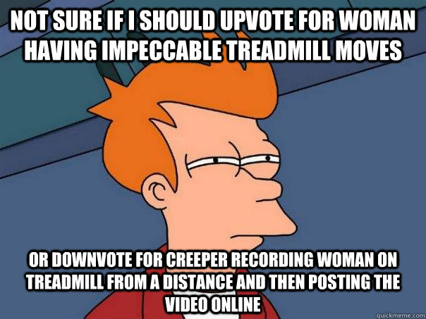 Not sure if I should upvote for woman having impeccable treadmill moves Or downvote for creeper recording woman on treadmill from a distance and then posting the video online  Futurama Fry