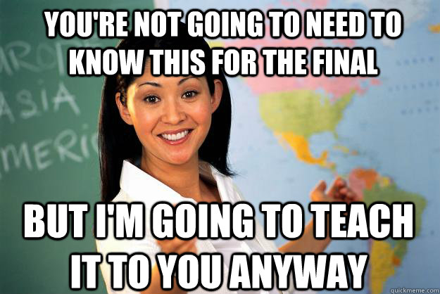 You're not going to need to know this for the final but i'm going to teach it to you anyway  Unhelpful High School Teacher